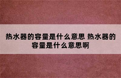 热水器的容量是什么意思 热水器的容量是什么意思啊